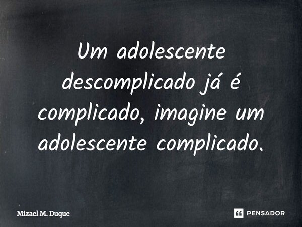 Um adolescente descomplicado já é complicado, imagine um adolescente complicado.⁠... Frase de Mizael M. Duque.