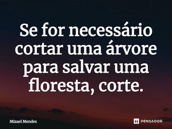 ⁠Se for necessário cortar uma árvore para salvar uma floresta, corte.... Frase de Mizael Mendes.