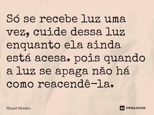 ⁠Só se recebe luz uma vez, cuide dessa luz enquanto ela ainda está acesa. pois quando a luz se apaga não há como reacendê-la.... Frase de Mizael Mendes.