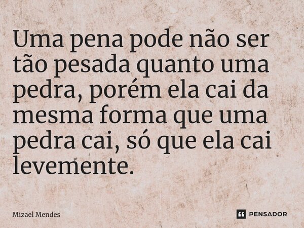 ⁠Uma pena pode não ser tão pesada quanto uma pedra, porém ela cai da mesma forma que uma pedra cai, só que ela cai levemente.... Frase de Mizael Mendes.