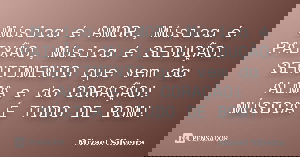 Música é AMOR, Música é PAIXÃO, Música é SEDUÇÃO. SENTIMENTO que vem da ALMA e do CORAÇÃO! MÚSICA É TUDO DE BOM!... Frase de Mizael Silveira.
