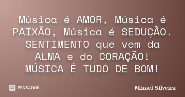 Música é AMOR, Música é PAIXÃO, Música é SEDUÇÃO. SENTIMENTO que vem da ALMA e do CORAÇÃO! MÚSICA É TUDO DE BOM!... Frase de Mizael Silveira.