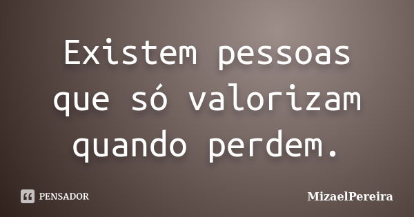 Existem pessoas que só valorizam quando perdem.... Frase de MizaelPereira.