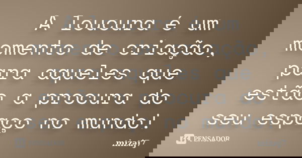 A loucura é um momento de criação, para aqueles que estão a procura do seu espaço no mundo!... Frase de Mizaj7.