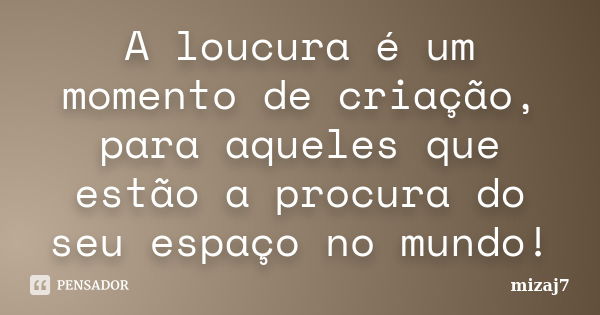 A loucura é um momento de criação, para aqueles que estão a procura do seu espaço no mundo!... Frase de Mizaj7.