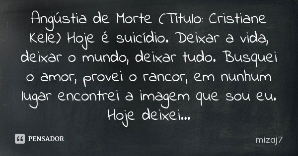 Angústia de Morte (Título: Cristiane Kele) Hoje é suicídio. Deixar a vida, deixar o mundo, deixar tudo. Busquei o amor, provei o rancor, em nunhum lugar encontr... Frase de mizaj7.