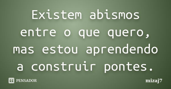 Existem abismos entre o que quero, mas estou aprendendo a construir pontes.... Frase de Mizaj7.