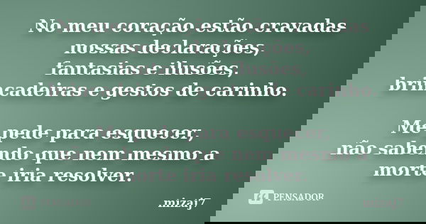 No meu coração estão cravadas nossas declarações, fantasias e ilusões, brincadeiras e gestos de carinho. Me pede para esquecer, não sabendo que nem mesmo a mort... Frase de Mizaj7.