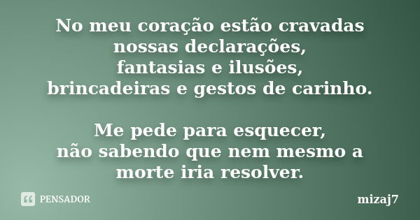 No meu coração estão cravadas nossas declarações, fantasias e ilusões, brincadeiras e gestos de carinho. Me pede para esquecer, não sabendo que nem mesmo a mort... Frase de Mizaj7.