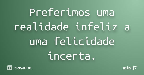 Preferimos uma realidade infeliz a uma felicidade incerta.... Frase de Mizaj7.