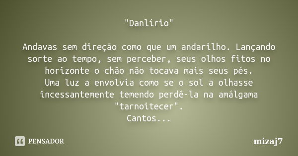 "Danlírio" Andavas sem direção como que um andarilho. Lançando sorte ao tempo, sem perceber, seus olhos fitos no horizonte o chão não tocava mais seus... Frase de Mizaj7.