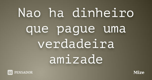 Nao ha dinheiro que pague uma verdadeira amizade... Frase de Mize.