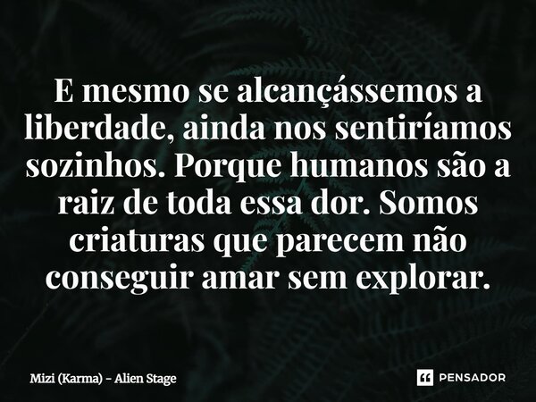 E mesmo se alcançássemos⁠ a liberdade, ainda nos sentiríamos sozinhos. Porque humanos são a raiz de toda essa dor. Somos criaturas que parecem não conseguir ama... Frase de Mizi (Karma) - Alien Stage.