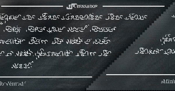 Segue Os Bons Conselhos Dos Seus Pais, Para Que Você Possa Aproveitar Bem Da Vida e Não Deixar Que a Vida Aproveite Bem De Você.... Frase de Mizinho Vem Aí.
