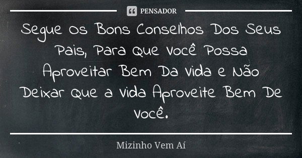 Segue Os Bons Conselhos Dos Seus Pais, Para Que Você Possa Aproveitar Bem Da Vida e Não Deixar Que a Vida Aproveite Bem De Você.... Frase de Mizinho Vem Aí.