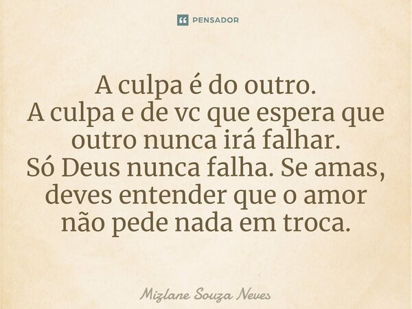 ⁠A culpa é do outro. A culpa e de vc que espera que outro nunca irá falhar. Só Deus nunca falha. Se amas, deves entender que o amor não pede nada em troca.... Frase de Mizlane Souza Neves.