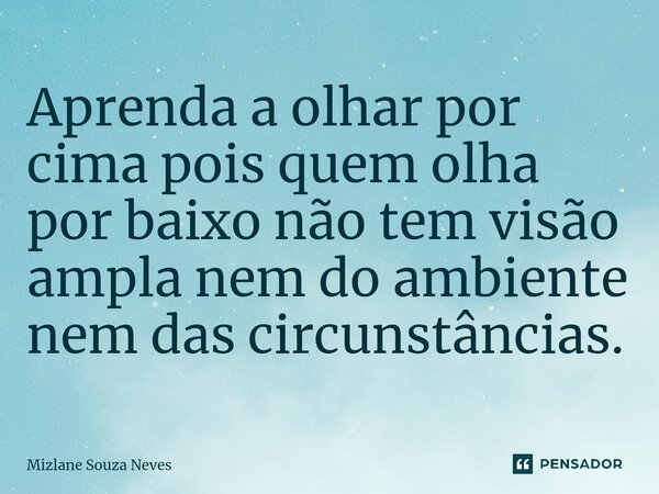 ⁠Aprenda a olhar por cima pois quem olha por baixo não tem visão ampla nem do ambiente nem das circunstâncias.... Frase de Mizlane Souza Neves.
