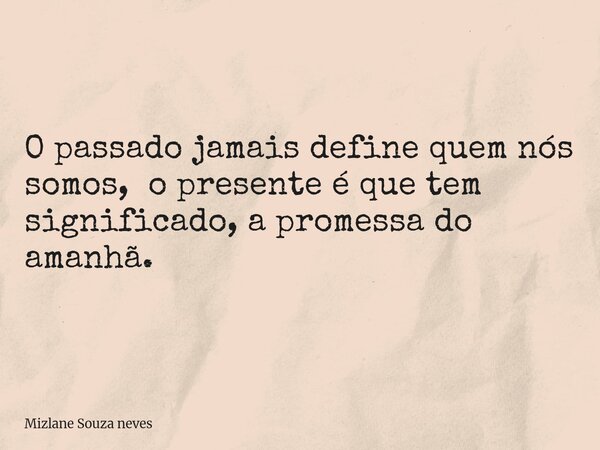 O passado jamais define quem nós somos, o presente é que tem significado, a promessa do amanhã.... Frase de Mizlane Souza neves.