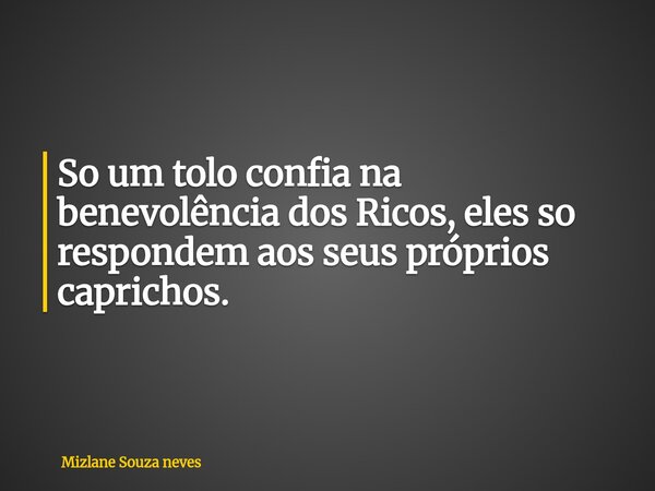 So um tolo confia na benevolência dos Ricos, eles so respondem aos seus próprios caprichos.... Frase de Mizlane Souza neves.