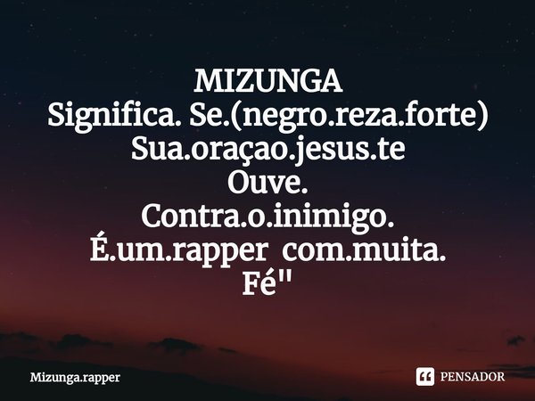 ⁠MIZUNGA
Significa. Se.(negro.reza.forte)
Sua.oraçao.jesus.te
Ouve.
Contra.o.inimigo.
É.um.rapper com.muita.
Fé"... Frase de Mizunga.rapper.
