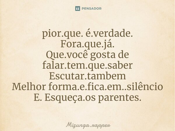 ⁠pior.que. é.verdade. Fora.que.já. Que.você gosta de falar.tem.que.saber Escutar.tambem Melhor forma.e.fica.em..silêncio E. Esqueça.os parentes.... Frase de Mizunga.rapper.