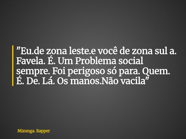 "Eu.de zona leste.e você de zona sul a. Favela. É. Um Problema social sempre. Foi perigoso só para. Quem. É. De. Lá. Os manos.Não vacila"... Frase de Mizunga. Rapper.