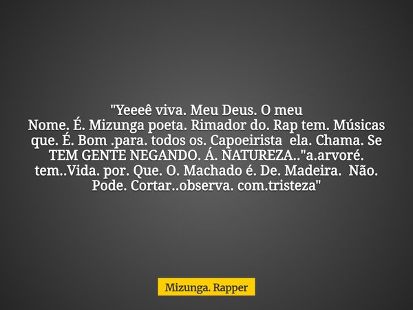 "Yeeeê viva. Meu Deus. O meu Nome. É. Mizunga poeta. Rimador do. Rap tem. Músicas que. É. Bom .para. todos os. Capoeirista ela. Chama. Se TEM GENTE NEGANDO... Frase de Mizunga. Rapper.