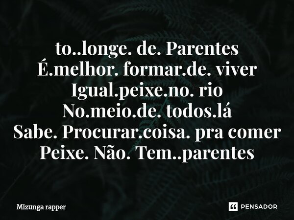 ⁠to..longe. de. Parentes É.melhor. formar.de. viver Igual.peixe.no. rio No.meio.de. todos.lá Sabe. Procurar.coisa. pra comer Peixe. Não. Tem..parentes... Frase de mizunga rapper.