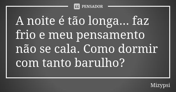 A noite é tão longa... faz frio e meu pensamento não se cala. Como dormir com tanto barulho?... Frase de Mizypsi.