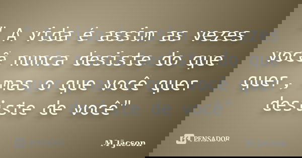 " A vida é assim as vezes você nunca desiste do que quer, mas o que você quer desiste de você"... Frase de M Jacson..