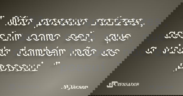 " Não possuo raízes, assim como sei, que a vida também não as possui "... Frase de M Jacson.