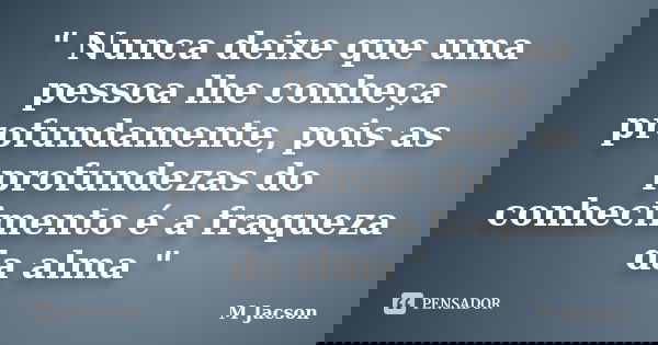 " Nunca deixe que uma pessoa lhe conheça profundamente, pois as profundezas do conhecimento é a fraqueza da alma "... Frase de M Jacson..