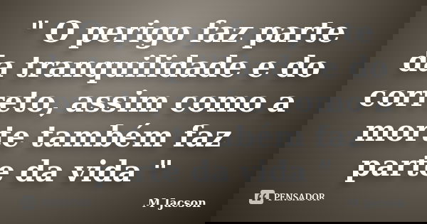 " O perigo faz parte da tranquilidade e do correto, assim como a morte também faz parte da vida "... Frase de M Jacson..