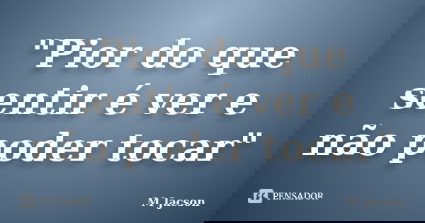 "Pior do que sentir é ver e não poder tocar"... Frase de M Jacson.