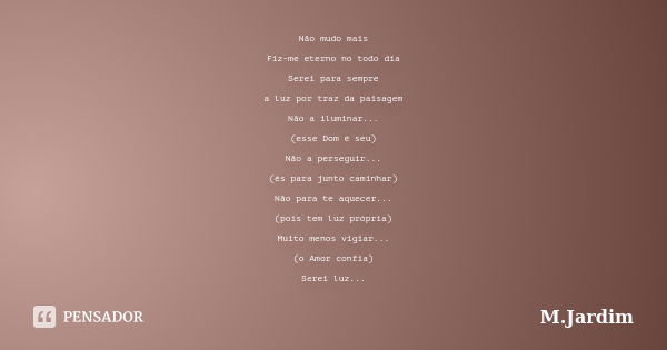 Não mudo mais Fiz-me eterno no todo dia Serei para sempre a luz por traz da paisagem Não a iluminar... (esse Dom é seu) Não a perseguir... (és para junto caminh... Frase de M.Jardim.