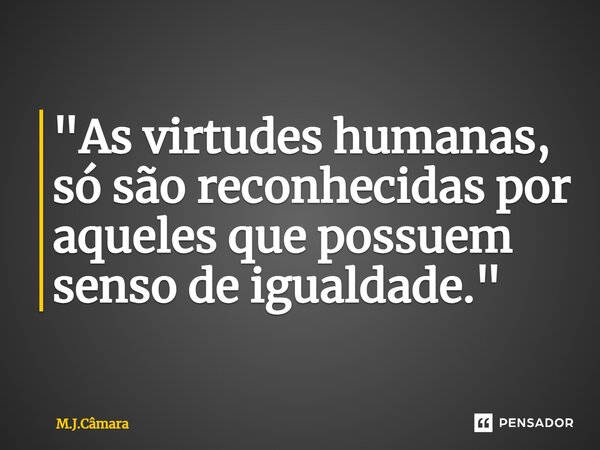 ⁠"As virtudes humanas, só são reconhecidas por aqueles que possuem senso de igualdade."... Frase de M.J.Câmara.