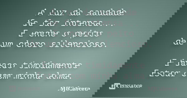 A luz da saudade Se faz intensa... E enche o peito de um choro silencioso. E busco timidamente Estar com minha alma.... Frase de MJCabrera.