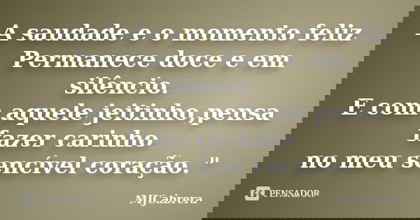 A saudade e o momento feliz Permanece doce e em silêncio. E com aquele jeitinho,pensa fazer carinho no meu sencível coração. "... Frase de MJCabrera.