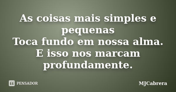 As coisas mais simples e pequenas Toca fundo em nossa alma. E isso nos marcam profundamente.... Frase de MJCabrera.