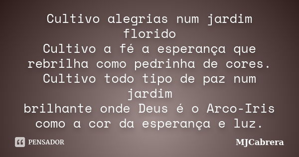 Cultivo alegrias num jardim florido Cultivo a fé a esperança que rebrilha como pedrinha de cores. Cultivo todo tipo de paz num jardim brilhante onde Deus é o Ar... Frase de MJCabrera.