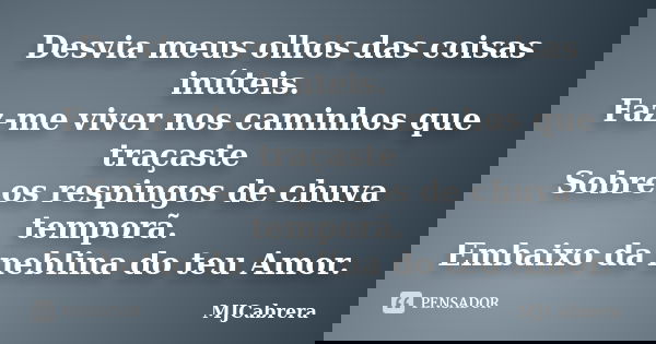 Desvia meus olhos das coisas inúteis. Faz-me viver nos caminhos que traçaste Sobre os respingos de chuva temporã. Embaixo da neblina do teu Amor.... Frase de MJCabrera.