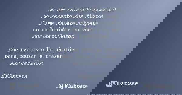 Há um colorido especial no encanto das flores. E uma beleza singela no colorido e no voo das borboletas. Que não escolhe jardins para pousar e trazer seu encant... Frase de MJCabrera.