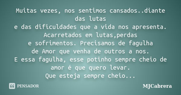 Muitas vezes, nos sentimos cansados..diante das lutas e das dificuldades que a vida nos apresenta. Acarretados em lutas,perdas e sofrimentos. Precisamos de fagu... Frase de MJCabrera.