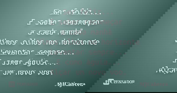Ser feliz... E saber recomeçar a cada manhã Vimos olhos no horizonte Levantar sempre... E como águia... Alçar um novo voo.... Frase de MJCabrera.