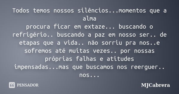 Todos temos nossos silêncios...momentos que a alma procura ficar em extaze... buscando o refrigério.. buscando a paz em nosso ser.. de etapas que a vida.. não s... Frase de MJCabrera.