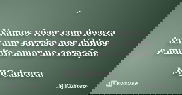 · Vamos viver com leveza ter um sorriso nos lábios e muito amor no coração. MJCabrera.... Frase de MJCabrera.