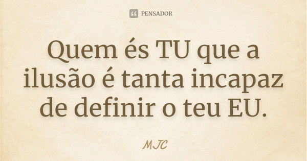 Quem és TU que a ilusão é tanta incapaz de definir o teu EU.... Frase de MJC.