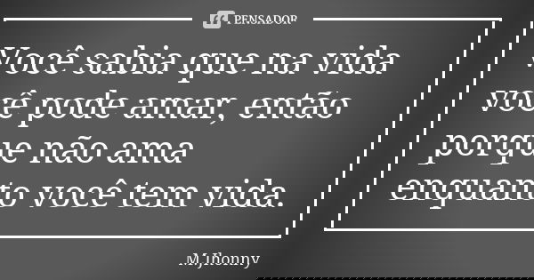 Você sabia que na vida você pode amar, então porque não ama enquanto você tem vida.... Frase de M.Jhonny.