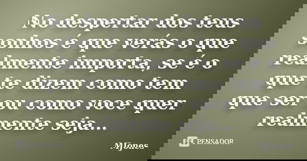No despertar dos teus sonhos é que verás o que realmente importa, se é o que te dizem como tem que ser ou como voce quer realmente seja...... Frase de MJones.
