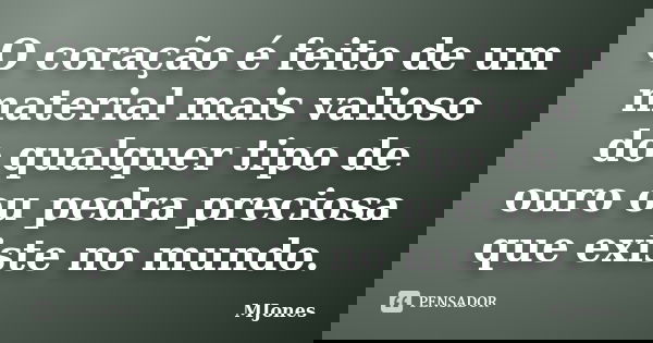 O coração é feito de um material mais valioso do qualquer tipo de ouro ou pedra preciosa que existe no mundo.... Frase de MJones.